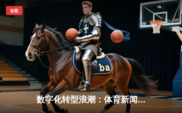 数字化转型浪潮：体育新闻如何重塑全球粉丝体验与商业模式