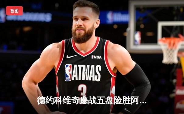 德约科维奇鏖战五盘险胜阿尔卡拉斯 温网史诗级对决创多项纪录