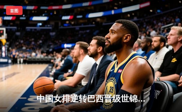 中国女排逆转巴西晋级世锦赛决赛，李盈莹狂砍28分创个人新高