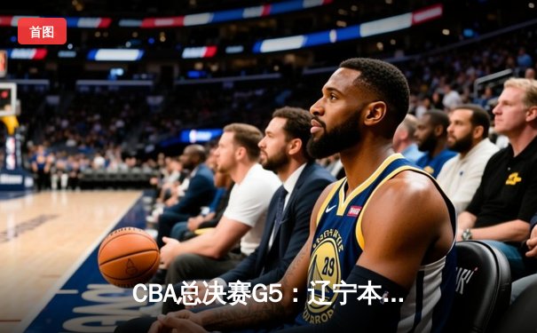 CBA总决赛G5：辽宁本钢逆转广东宏远成功卫冕，赵继伟荣膺FMVP
