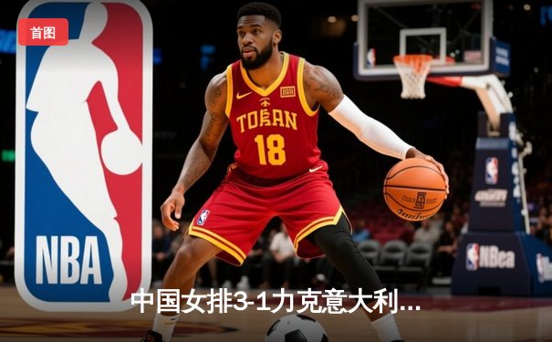 中国女排3-1力克意大利，朱婷砍下28分助队伍夺得世界女排联赛分站赛冠军