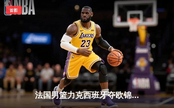 法国男篮力克西班牙夺欧锦赛冠军，戈贝尔荣膺MVP