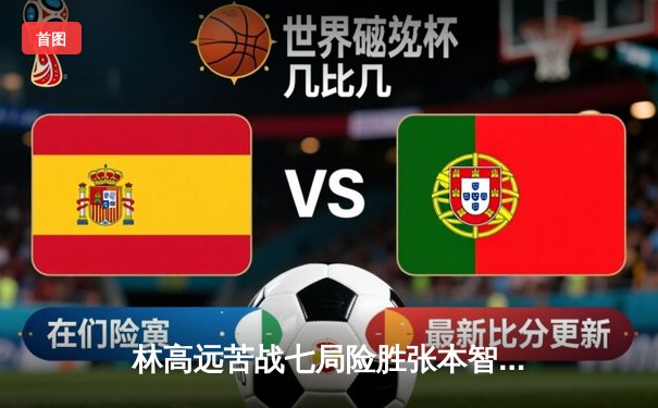 林高远苦战七局险胜张本智和，国乒男单包揽澳门世界杯四强