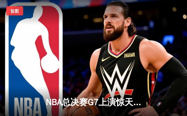 NBA总决赛G7上演惊天逆转 凯尔特人加时险胜勇士夺第18冠