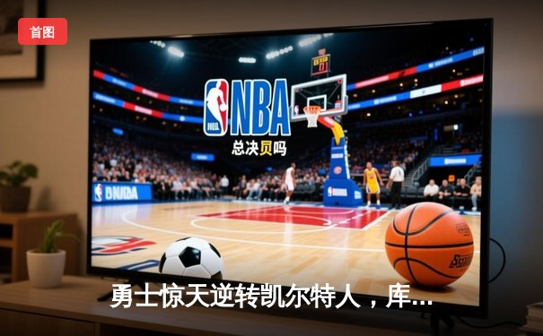 勇士惊天逆转凯尔特人，库里43分加冕总决赛MVP