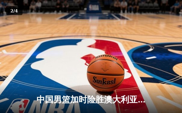 中国男篮加时险胜澳大利亚 周琦28分24篮板主宰内线 - 2