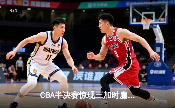 CBA半决赛惊现三加时鏖战 辽宁本钢逆转广东宏远夺赛点 - 4