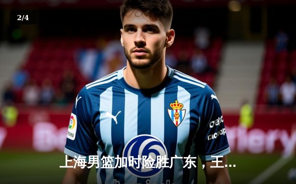上海男篮加时险胜广东，王哲林狂砍38分创赛季新高 - 2