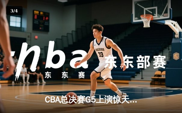 CBA总决赛G5上演惊天逆转 辽宁本钢加时险胜广东东莞夺赛点 - 3