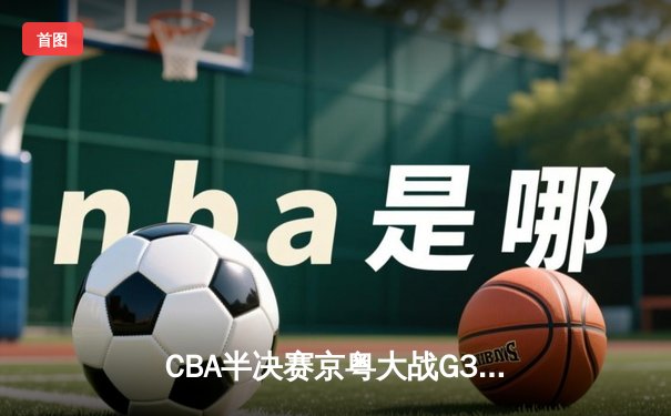 CBA半决赛京粤大战G3加时鏖战 广东宏远1分险胜北京首钢晋级总决赛