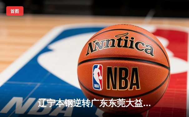 辽宁本钢逆转广东东莞大益，加冕CBA总冠军，赵继伟荣膺FMVP