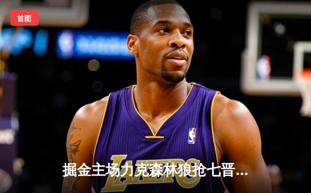 掘金主场力克森林狼抢七晋级西决，约基奇狂砍40+13+7统治内线