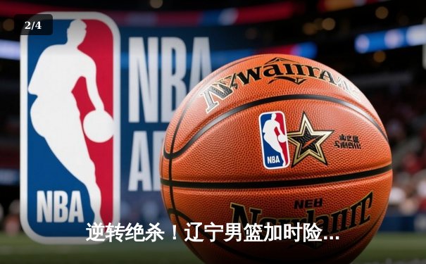 逆转绝杀！辽宁男篮加时险胜广东，赵继伟37+12创季后赛生涯新高 - 2