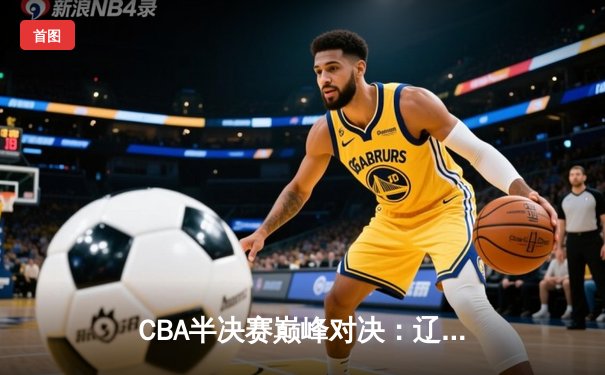 CBA半决赛巅峰对决：辽宁本钢加时鏖战力克广东宏远，赵继伟狂砍35分创生涯新高