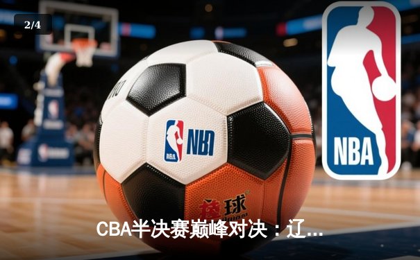 CBA半决赛巅峰对决：辽宁本钢加时鏖战力克广东宏远，赵继伟狂砍35分创生涯新高 - 2