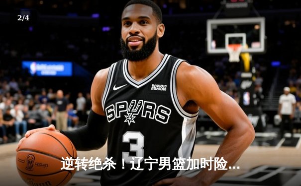 逆转绝杀！辽宁男篮加时险胜广东，总决赛悬念再起 - 2