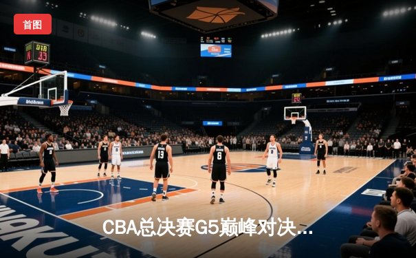 CBA总决赛G5巅峰对决：辽宁本钢加时逆转广东宏远，赵继伟37分创纪录