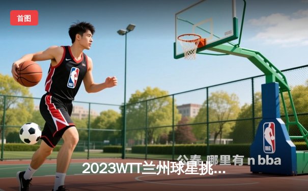 2023WTT兰州球星挑战赛：王楚钦4-2逆转梁靖崑夺冠 国乒包揽男单冠亚军