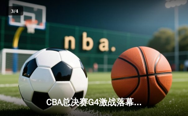 CBA总决赛G4激战落幕 辽宁本钢加时险胜浙江稠州金租夺得赛点 - 3