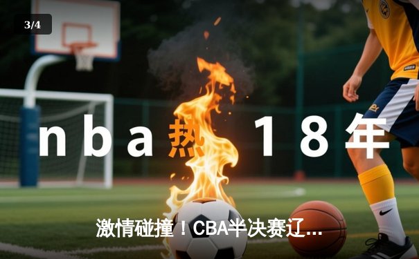 激情碰撞！CBA半决赛辽粤大战广东加时险胜，赵睿35分力挽狂澜 - 3