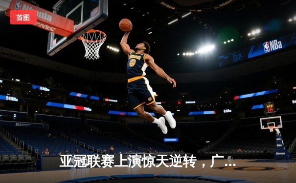 亚冠联赛上演惊天逆转，广州队3-2绝杀蔚山现代晋级八强