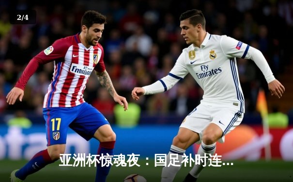 亚洲杯惊魂夜：国足补时连追两球3-3战平马来西亚，武磊双响救主 - 2