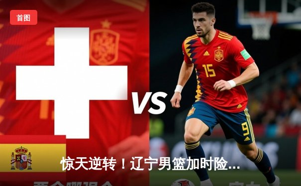 惊天逆转！辽宁男篮加时险胜广东，总决赛大比分3-2夺赛点