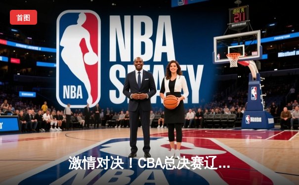 激情对决！CBA总决赛辽宁力克广东，张镇麟狂砍35分助球队夺取冠军点