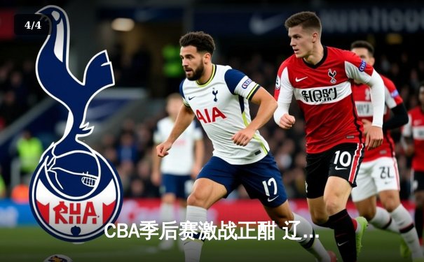 CBA季后赛激战正酣 辽宁本钢加时逆转广东宏远锁定总决赛席位 - 4