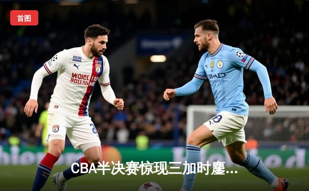 CBA半决赛惊现三加时鏖战 辽宁本钢逆转广东宏远夺赛点