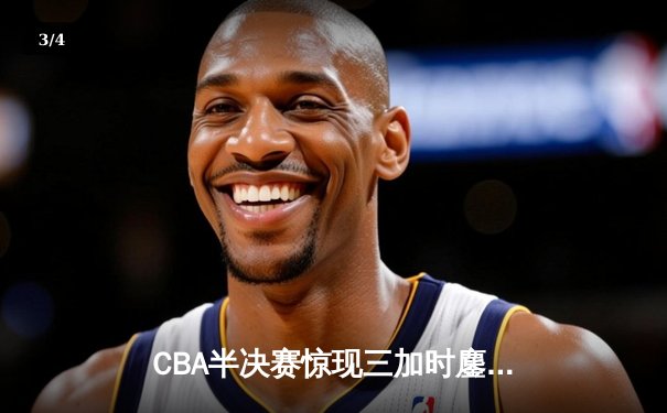 CBA半决赛惊现三加时鏖战 辽宁本钢逆转广东宏远夺赛点 - 3