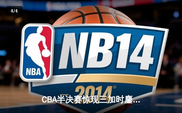CBA半决赛惊现三加时鏖战 辽宁本钢逆转广东宏远夺赛点 - 4