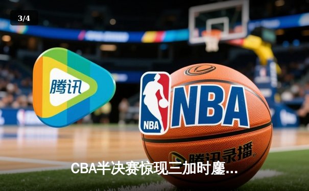 CBA半决赛惊现三加时鏖战 辽宁本钢逆转广东宏远夺赛点 - 3