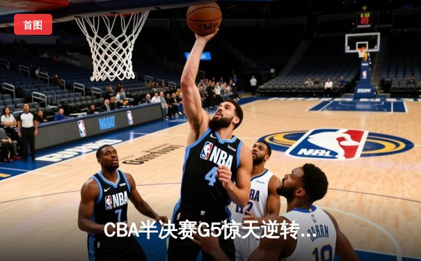 CBA半决赛G5惊天逆转！辽宁本钢加时险胜广东宏远晋级总决赛
