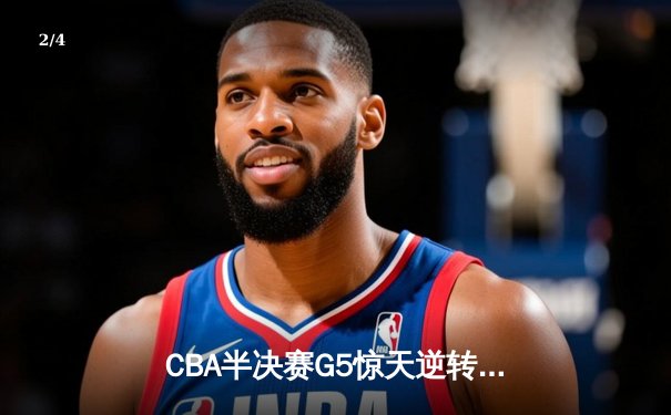 CBA半决赛G5惊天逆转！辽宁本钢加时险胜广东宏远晋级总决赛 - 2
