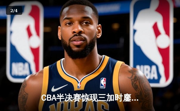 CBA半决赛惊现三加时鏖战 辽宁本钢逆转广东宏远夺赛点 - 2