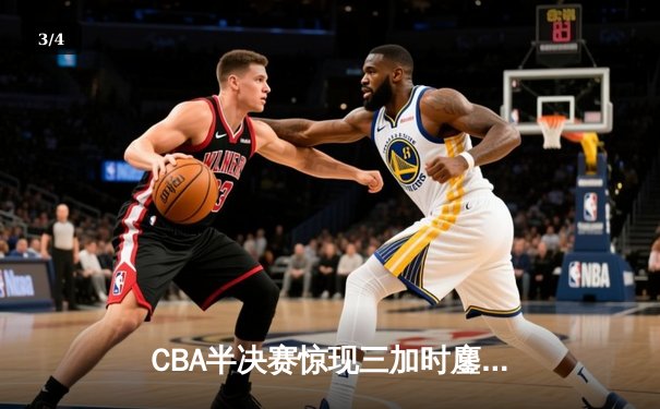 CBA半决赛惊现三加时鏖战 辽宁本钢逆转广东宏远夺赛点 - 3