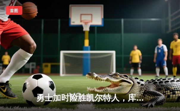 勇士加时险胜凯尔特人，库里狂砍43分刷新总决赛纪录