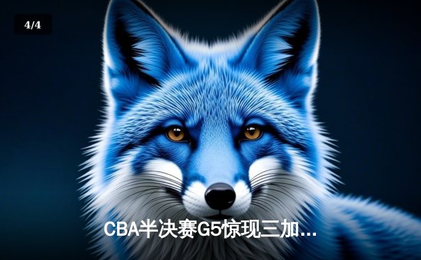 CBA半决赛G5惊现三加时鏖战 辽宁本钢逆转广东宏远晋级总决赛 - 4