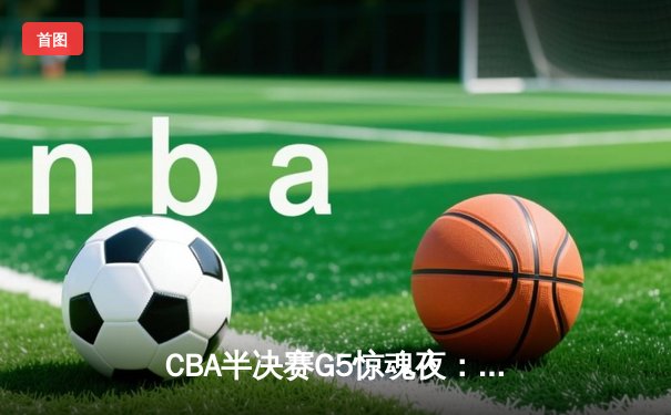 CBA半决赛G5惊魂夜：辽宁本钢加时逆转广东宏远，赵继伟砍35分创生涯新高