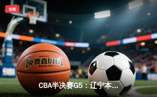 CBA半决赛G5：辽宁本钢加时逆转广东宏远 赵继伟砍35+9率队挺进总决赛