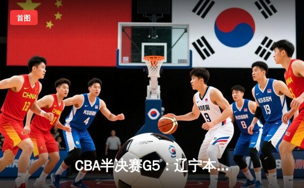 CBA半决赛G5：辽宁本钢加时逆转广东宏远 赵继伟砍35+9率队挺进总决赛