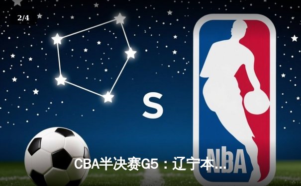 CBA半决赛G5：辽宁本钢加时逆转广东宏远 赵继伟砍35+9率队挺进总决赛 - 2