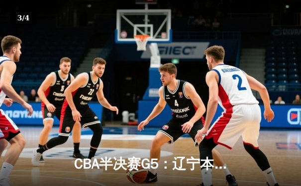 CBA半决赛G5：辽宁本钢加时逆转广东宏远 赵继伟砍35+9率队挺进总决赛 - 3