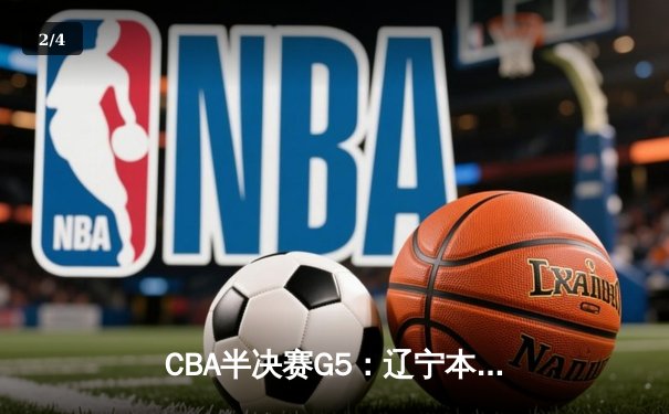 CBA半决赛G5：辽宁本钢加时逆转广东宏远 赵继伟砍35+9率队挺进总决赛 - 2