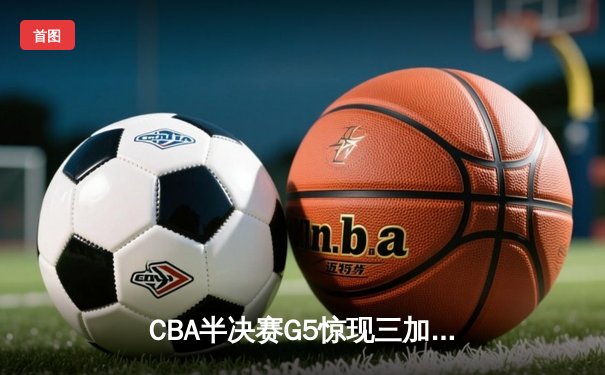 CBA半决赛G5惊现三加时鏖战 辽宁本钢157-153险胜广东宏远创季后赛得分纪录
