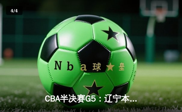 CBA半决赛G5：辽宁本钢加时逆转广东宏远 赵继伟砍35+9率队挺进总决赛 - 4