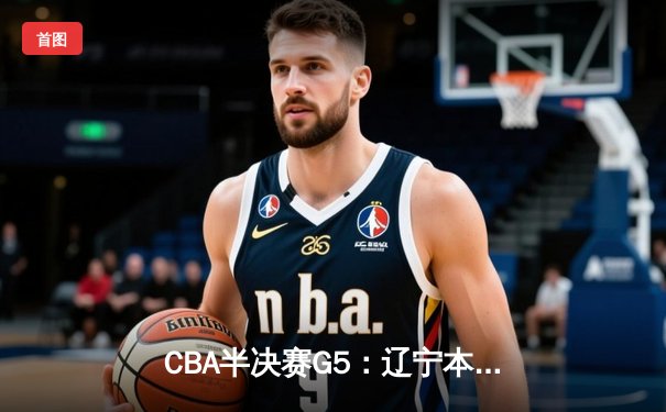 CBA半决赛G5：辽宁本钢加时逆转广东宏远 赵继伟砍35分创生涯新高