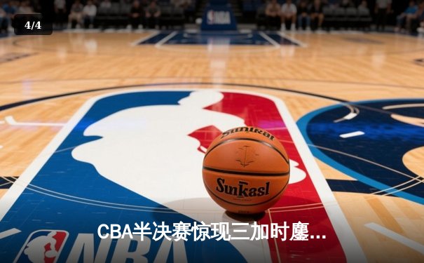 CBA半决赛惊现三加时鏖战 辽宁本钢逆转广东宏远夺赛点 - 4