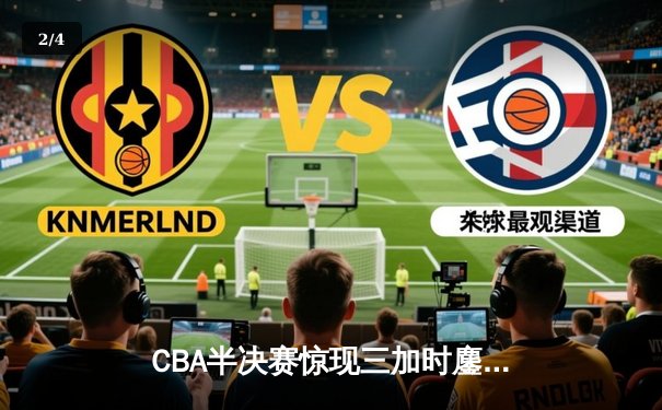 CBA半决赛惊现三加时鏖战 辽宁本钢逆转广东宏远夺赛点 - 2